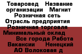 Товаровед › Название организации ­ Магнит, Розничная сеть › Отрасль предприятия ­ Розничная торговля › Минимальный оклад ­ 27 500 - Все города Работа » Вакансии   . Ненецкий АО,Волоковая д.